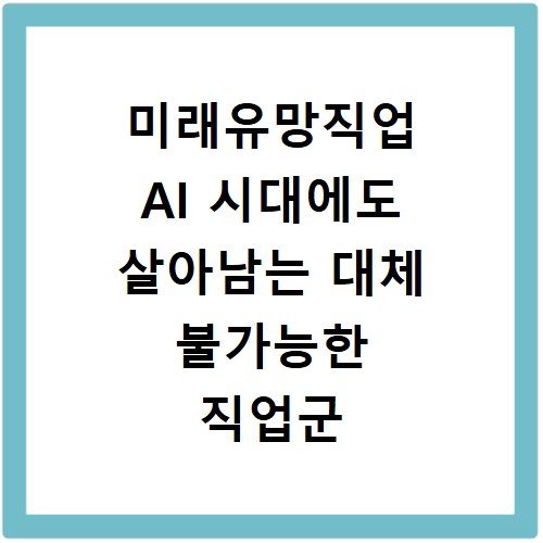 미래유망직업 AI 시대에도 살아남는 대체 불가능한 직업군